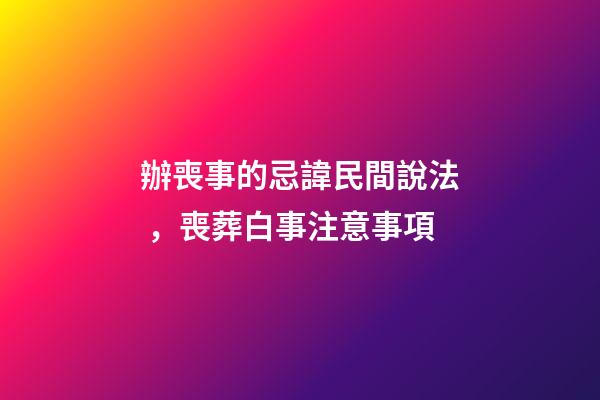 辦喪事的忌諱民間說法，喪葬白事注意事項